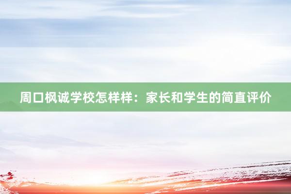 周口枫诚学校怎样样：家长和学生的简直评价